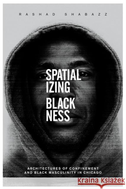 Spatializing Blackness: Architectures of Confinement and Black Masculinity in Chicago Rashad Shabazz 9780252039645