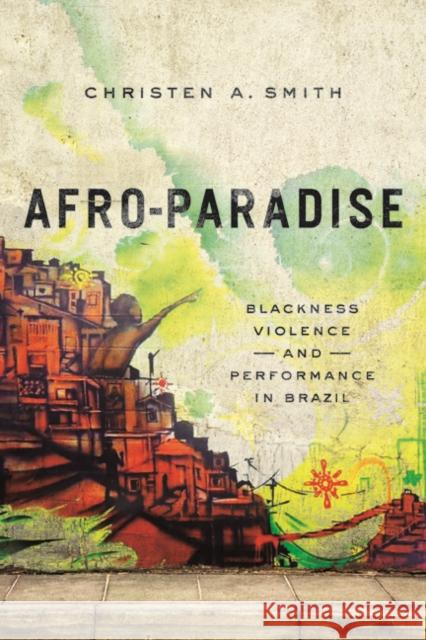 Afro-Paradise: Blackness, Violence, and Performance in Brazil Christen A. Smith 9780252039935 University of Illinois Press