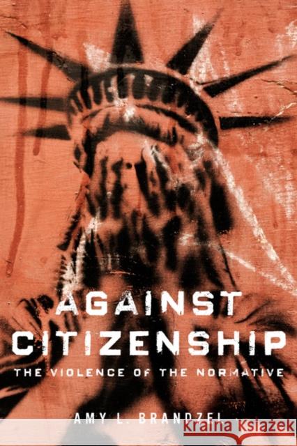 Against Citizenship: The Violence of the Normative Amy L. Brandzel 9780252040030 University of Illinois Press