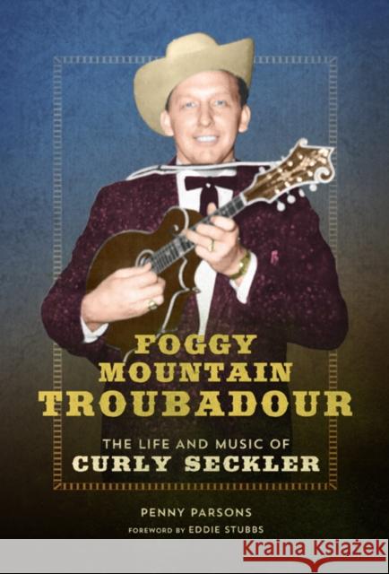 Foggy Mountain Troubadour: The Life and Music of Curly Seckler Penny Parsons 9780252040108 University of Illinois Press