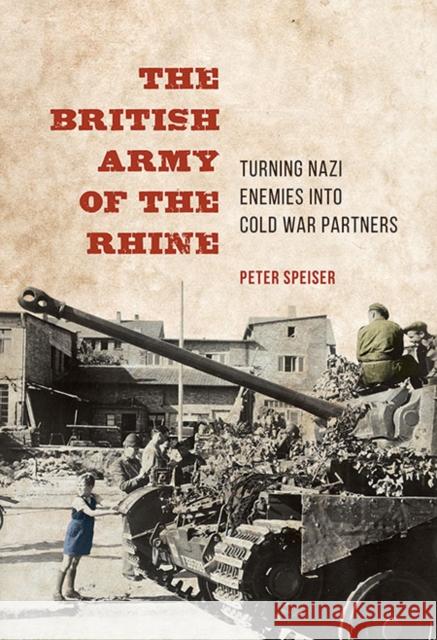 The British Army of the Rhine: Turning Nazi Enemies Into Cold War Partners Peter Speiser 9780252040160