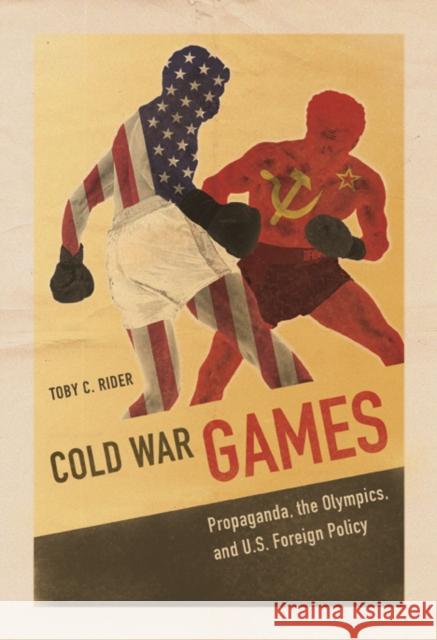 Cold War Games: Propaganda, the Olympics, and U.S. Foreign Policy Toby C. Rider 9780252040238