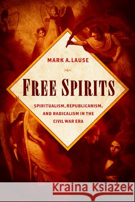 Free Spirits: Spiritualism, Republicanism, and Radicalism in the Civil War Era Mark A. Lause 9780252040306 University of Illinois Press