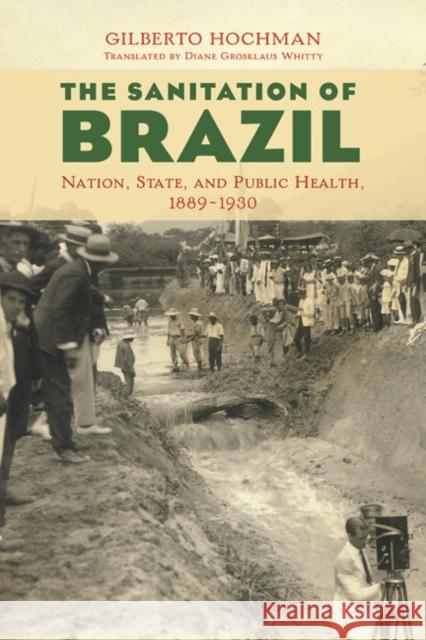 The Sanitation of Brazil: Nation, State, and Public Health, 1889-1930 Gilberto Hochman 9780252040610