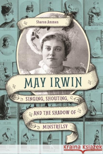 May Irwin: Singing, Shouting, and the Shadow of Minstrelsy Sharon Ammen 9780252040658 University of Illinois Press