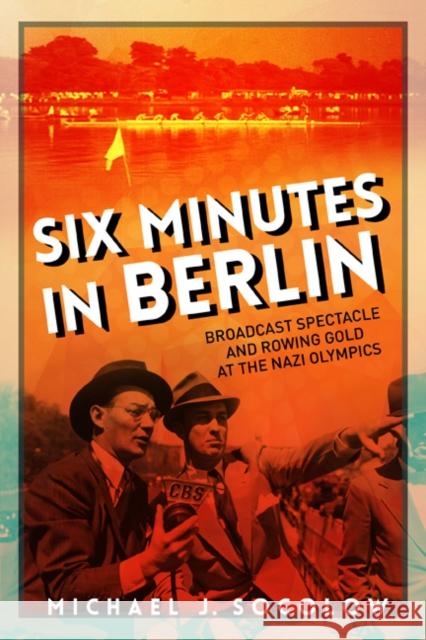 Six Minutes in Berlin: Broadcast Spectacle and Rowing Gold at the Nazi Olympics Michael J. Socolow 9780252040702