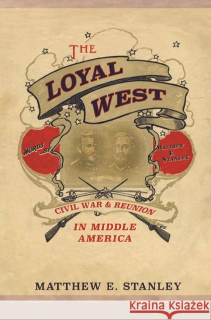 The Loyal West: Civil War and Reunion in Middle America Stanley, Matthew E. 9780252040733 University of Illinois Press