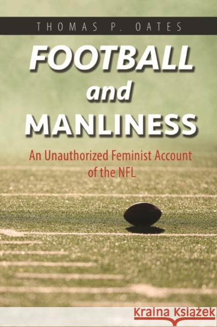 Football and Manliness: An Unauthorized Feminist Account of the NFL Thomas P. Oates 9780252040948 University of Illinois Press