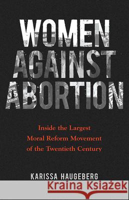 Women Against Abortion: Inside the Largest Moral Reform Movement of the Twentieth Century Karissa Haugeberg 9780252040962 University of Illinois Press