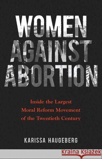 Women Against Abortion: Inside the Largest Moral Reform Movement of the Twentieth Century Karissa Haugeberg 9780252040962 University of Illinois Press