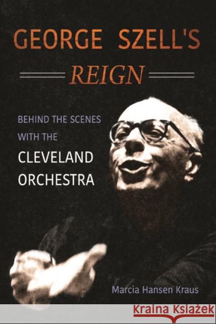 George Szell's Reign: Behind the Scenes with the Cleveland Orchestra Marcia Hansen Kraus 9780252041310 University of Illinois Press