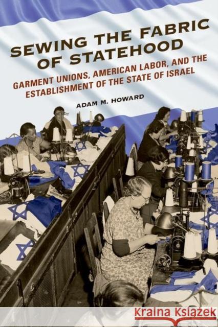 Sewing the Fabric of Statehood: Garment Unions, American Labor, and the Establishment of the State of Israel Adam M. Howard 9780252041464