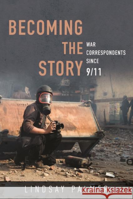 Becoming the Story: War Correspondents Since 9/11 Lindsay Palmer 9780252041563 University of Illinois Press