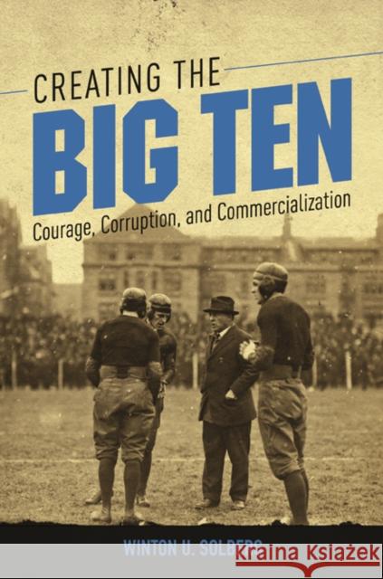 Creating the Big Ten: Courage, Corruption, and Commercialization Winton U. Solberg 9780252041594 University of Illinois Press