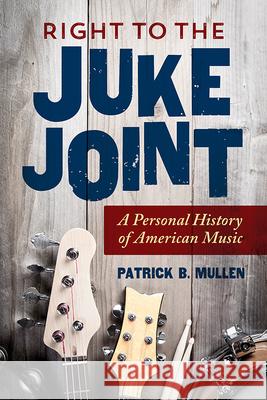 Right to the Juke Joint: A Personal History of American Music Patrick B. Mullen 9780252041648