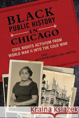 Black Public History in Chicago: Civil Rights Activism from World War II Into the Cold War Ian Rocksborough-Smith 9780252041662 University of Illinois Press