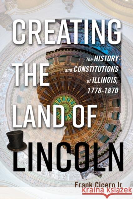 Creating the Land of Lincoln: The History and Constitutions of Illinois, 1778-1870 Frank Cicer 9780252041679 University of Illinois Press