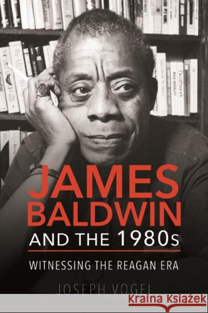 James Baldwin and the 1980s: Witnessing the Reagan Era Joseph Vogel 9780252041747