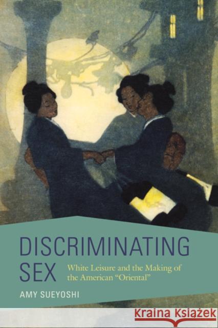 Discriminating Sex: White Leisure and the Making of the American Oriental Sueyoshi, Amy 9780252041785 University of Illinois Press