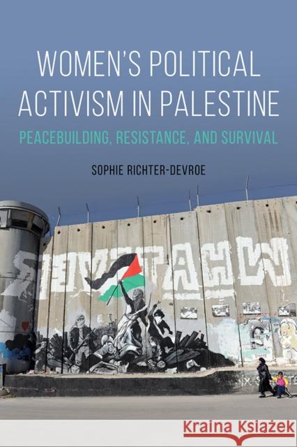 Women's Political Activism in Palestine: Peacebuilding, Resistance, and Survival Sophie Richter-Devroe 9780252041860 University of Illinois Press