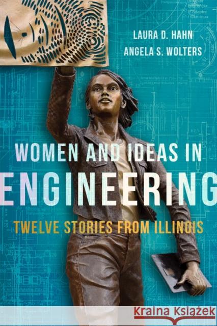 Women and Ideas in Engineering: Twelve Stories from Illinois Laura D. Hahn Angela S. Wolters 9780252041969