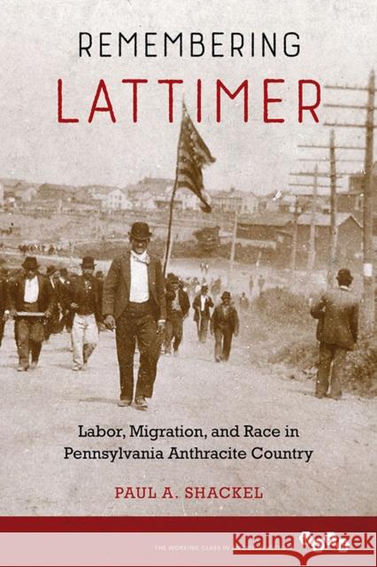 Remembering Lattimer: Labor, Migration, and Race in Pennsylvania Anthracite Country Paul a. Shackel 9780252041990
