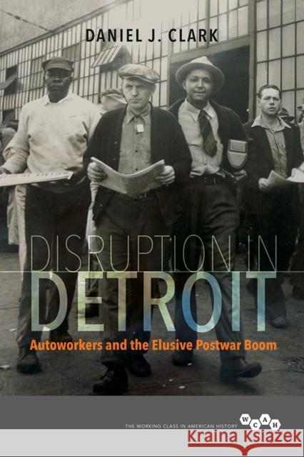 Disruption in Detroit: Autoworkers and the Elusive Postwar Boom Daniel J. Clark 9780252042010 University of Illinois Press