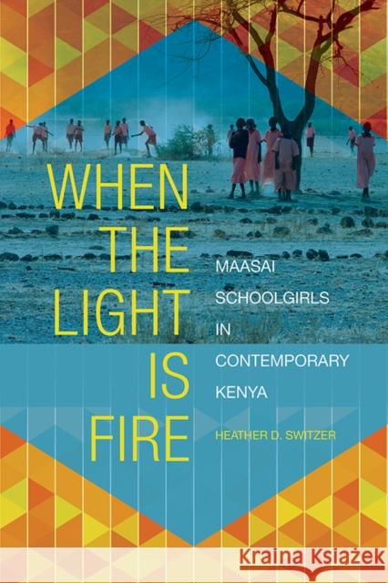 When the Light Is Fire: Maasai Schoolgirls in Contemporary Kenya Heather D. Switzer 9780252042034 University of Illinois Press