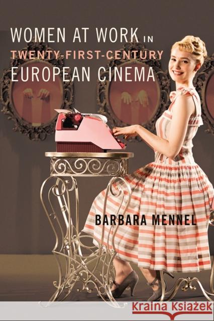 Women at Work in Twenty-First-Century European Cinema Barbara Mennel 9780252042225 University of Illinois Press