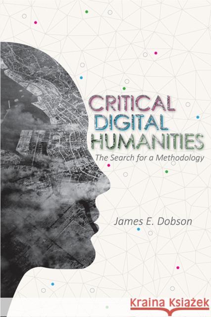 Critical Digital Humanities: The Search for a Methodology James E. Dobson 9780252042270 University of Illinois Press