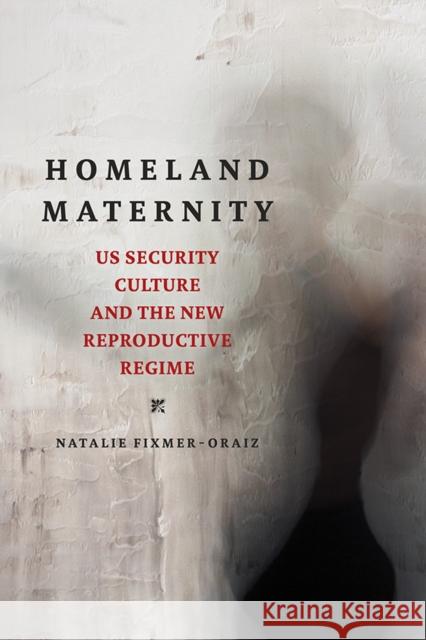 Homeland Maternity: US Security Culture and the New Reproductive Regime Fixmer-Oraiz, Natalie 9780252042355 University of Illinois Press