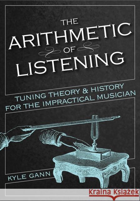 The Arithmetic of Listening: Tuning Theory and History for the Impractical Musician Kyle Gann 9780252042584 University of Illinois Press