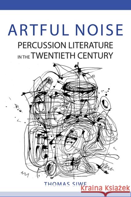 Artful Noise: Percussion Literature in the Twentieth Century Thomas Siwe 9780252043130 University of Illinois Press