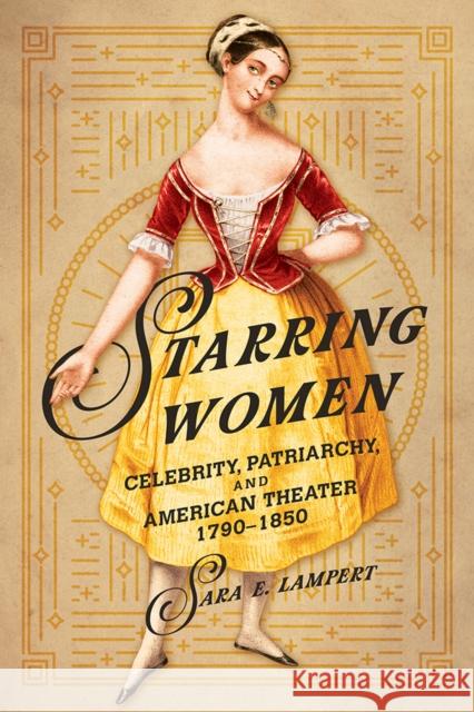 Starring Women: Celebrity, Patriarchy, and American Theater, 1790-1850 Sara E. Lampert 9780252043352 University of Illinois Press