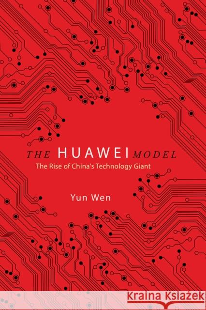 The Huawei Model: The Rise of China's Technology Giant Yun Wen 9780252043437 University of Illinois Press
