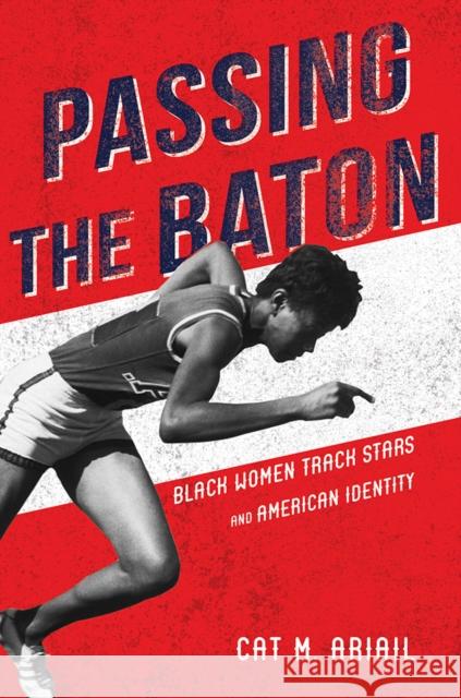 Passing the Baton: Black Women Track Stars and American Identity Ariail, Cat M. 9780252043482 University of Illinois Press