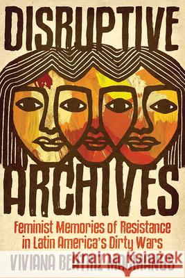 Disruptive Archives: Feminist Memories of Resistance in Latin America's Dirty Wars Viviana Beatriz MacManus 9780252043536 University of Illinois Press