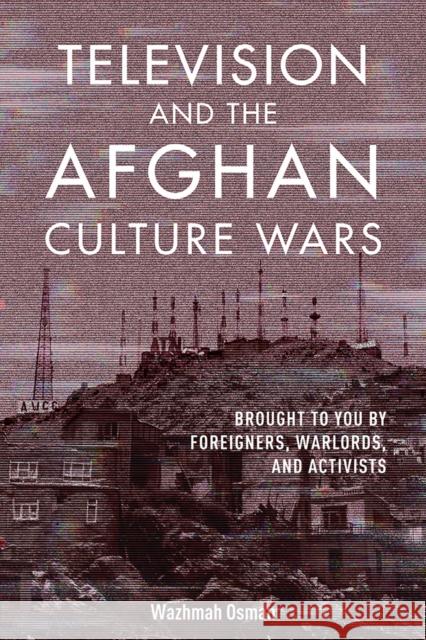 Television and the Afghan Culture Wars: Brought to You by Foreigners, Warlords, and Activists Osman, Wazhmah 9780252043550 University of Illinois Press