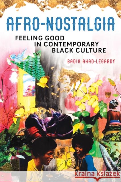 Afro-Nostalgia: Feeling Good in Contemporary Black Culture Volume 1 Ahad-Legardy, Badia 9780252043666 University of Illinois Press