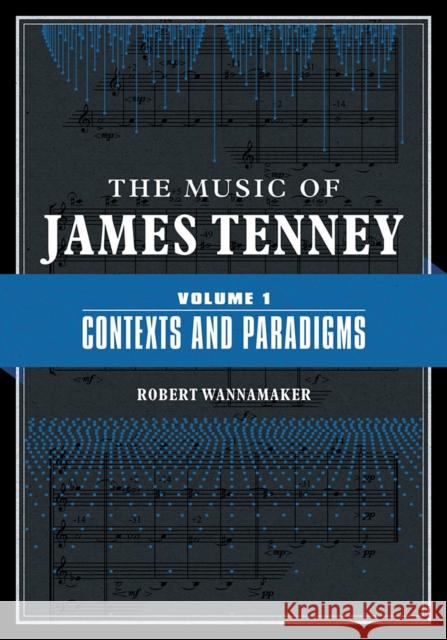 The Music of James Tenney: Volume 1: Contexts and Paradigms Volume 1 Wannamaker, Robert 9780252043673 University of Illinois Press
