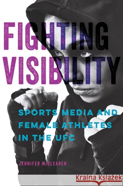 Fighting Visibility: Sports Media and Female Athletes in the Ufc Volume 1 McClearen, Jennifer 9780252043734 University of Illinois Press