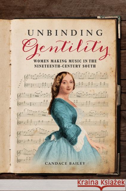 Unbinding Gentility: Women Making Music in the Nineteenth-Century South Bailey, Candace 9780252043758 University of Illinois Press