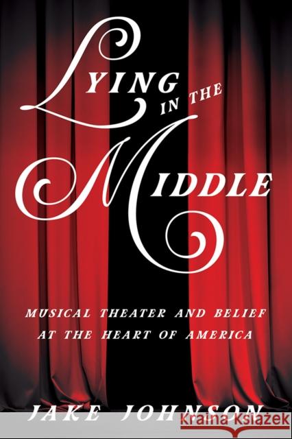 Lying in the Middle: Musical Theater and Belief at the Heart of America Jake Johnson 9780252043925 University of Illinois Press