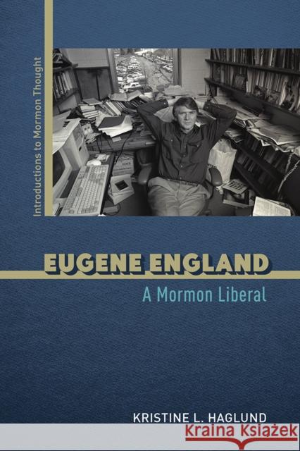 Eugene England: A Mormon Liberal Kristine L. Haglund 9780252043932 University of Illinois Press