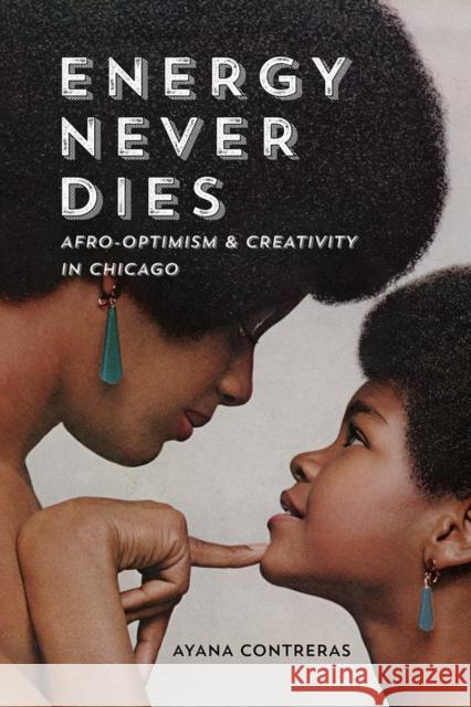 Energy Never Dies: Afro-Optimism and Creativity in Chicago Ayana Contreras 9780252044069 University of Illinois Press