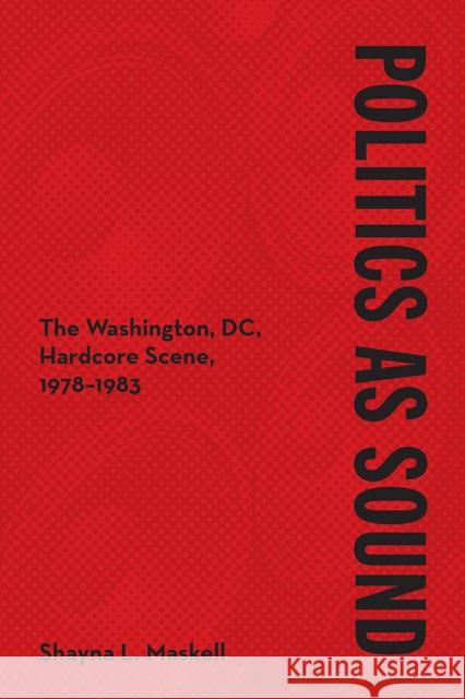 Politics as Sound: The Washington, DC, Hardcore Scene, 1978-1983 Shayna Maskell 9780252044182