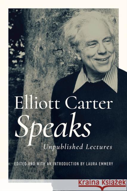 Elliott Carter Speaks: Unpublished Lectures Elliott Carter Laura Emmery 9780252044205