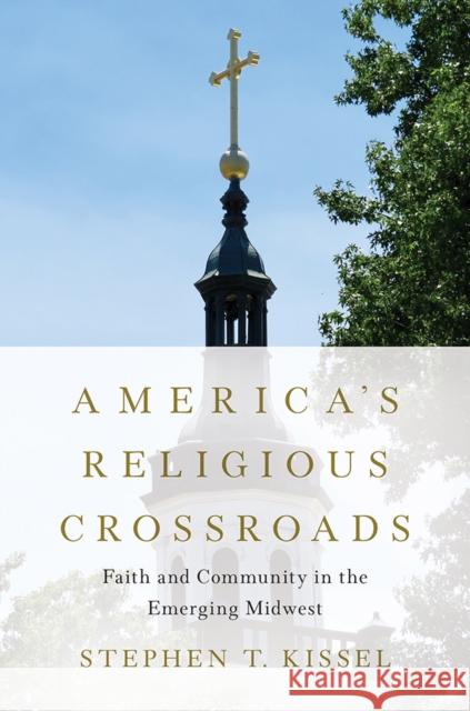 America's Religious Crossroads: Faith and Community in the Emerging Midwest Stephen T. Kissel 9780252044236 University of Illinois Press