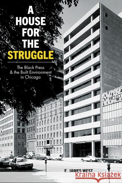 A House for the Struggle: The Black Press and the Built Environment in Chicago E. James West 9780252044328