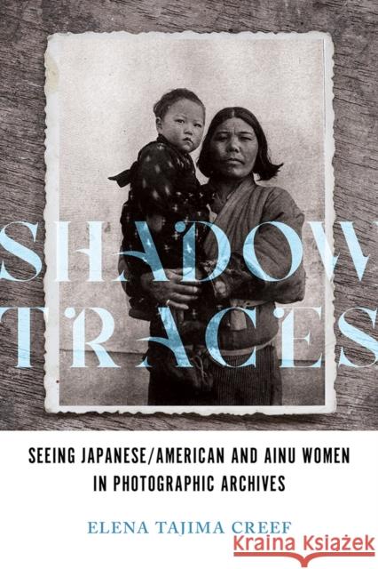 Shadow Traces: Seeing Japanese/American and Ainu Women in Photographic Archives Elena Tajima Creef 9780252044403 University of Illinois Press